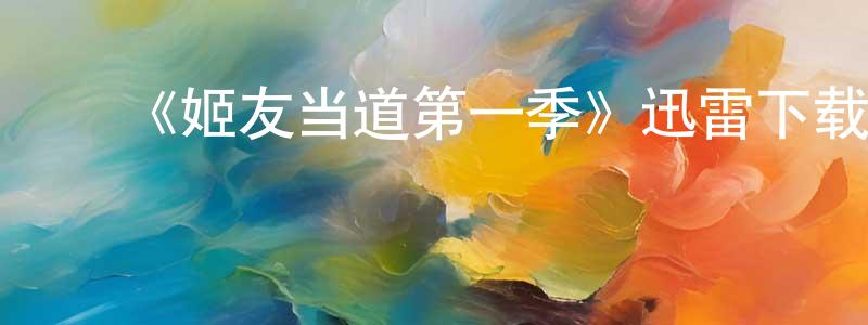 陈许峰发布《姬友当道第一季》迅雷下载/在线观看-都市情感-美剧天堂